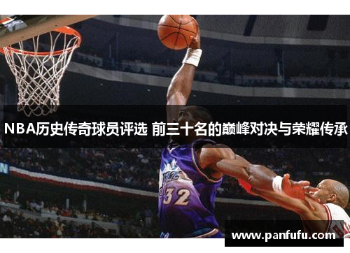 NBA历史传奇球员评选 前三十名的巅峰对决与荣耀传承