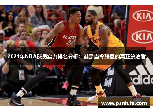 2024年NBA球员实力排名分析：谁是当今联盟的真正统治者